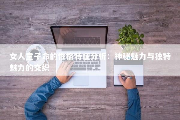 女人童子命的性格特征分析:神秘魅力与独特魅力的交织 女人童子命的性格特征分析:神秘魅力与独特魅力的交织