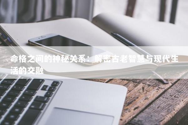 命格之间的神秘关系：解密古老智慧与现代生活的交融