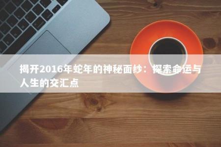 揭开2016年蛇年的神秘面纱：探索命运与人生的交汇点