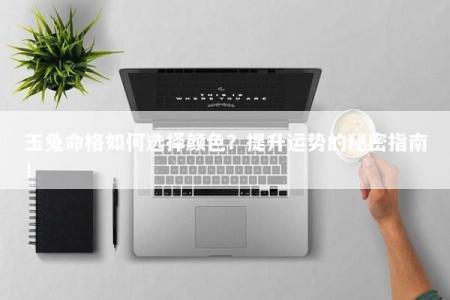 玉兔命格如何选择颜色？提升运势的秘密指南！