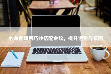 木命者如何巧妙搭配金纹，提升运势与氛围