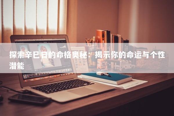 探索辛巳日的命格奥秘：揭示你的命运与个性潜能