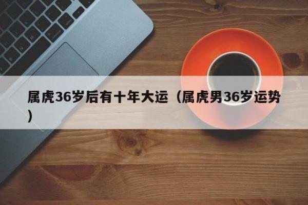 虎年出生的36岁命运解析:探寻其中的奥秘与机遇 虎年出生的36岁命运解析:探寻其中的奥秘与机遇