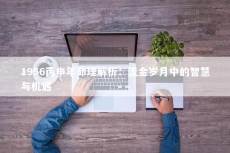 1956丙申年命理解析：流金岁月中的智慧与机遇