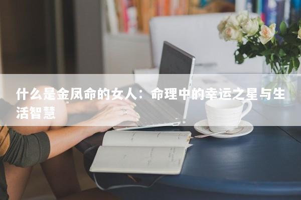 什么是金凤命的女人：命理中的幸运之星与生活智慧