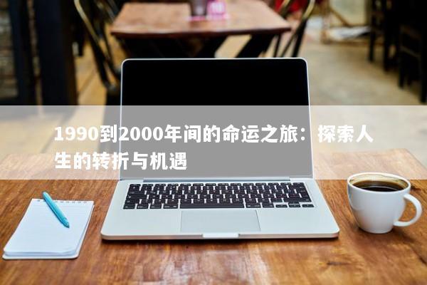 1990到2000年间的命运之旅：探索人生的转折与机遇