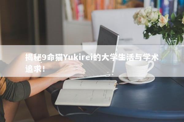 揭秘9命猫Yukirei的大学生活与学术追求！