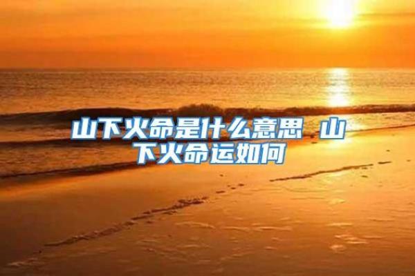 丙申丁酉山下火命的命理解析与人生启示