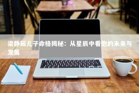梁静茹儿子命格揭秘：从星辰中看他的未来与发展